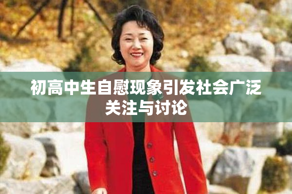 初高中生自慰现象引发社会广泛关注与讨论