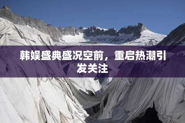 韩娱盛典盛况空前，重启热潮引发关注