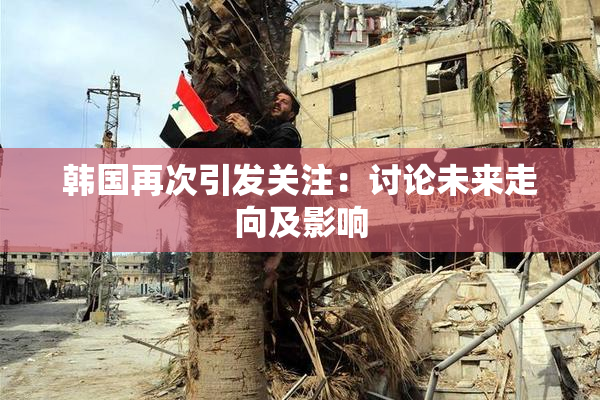 韩国再次引发关注：讨论未来走向及影响