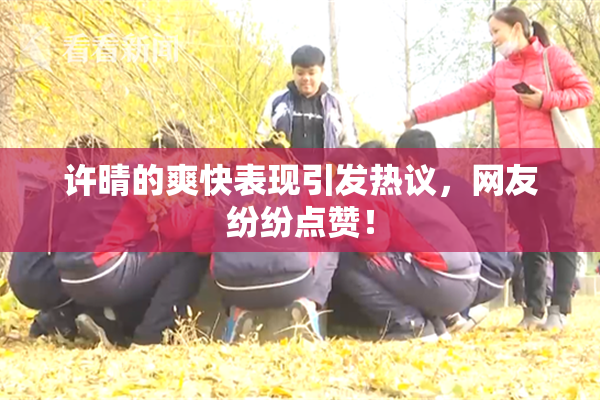 许晴的爽快表现引发热议，网友纷纷点赞！