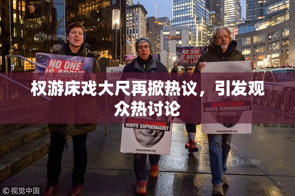 权游床戏大尺再掀热议，引发观众热讨论