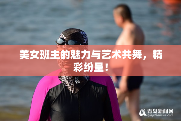 美女班主的魅力与艺术共舞，精彩纷呈！