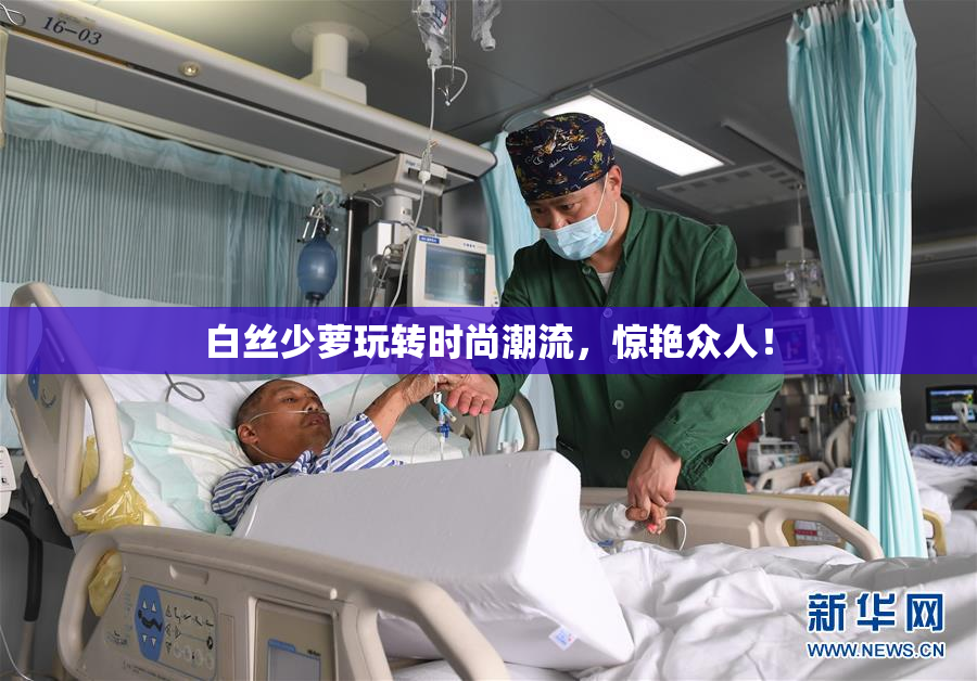 白丝少萝玩转时尚潮流，惊艳众人！