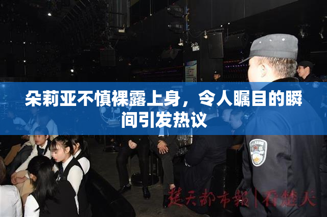 朵莉亚不慎裸露上身，令人瞩目的瞬间引发热议