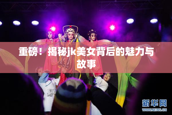 重磅！揭秘jk美女背后的魅力与故事