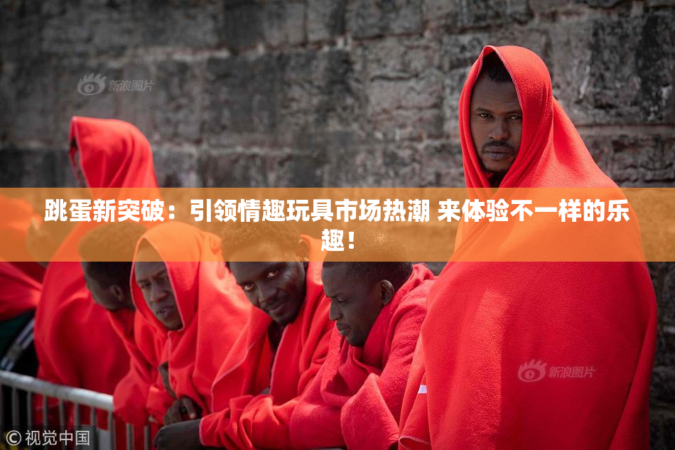 跳蛋新突破：引领情趣玩具市场热潮 来体验不一样的乐趣！