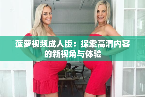 菠萝视频成人版：探索高清内容的新视角与体验