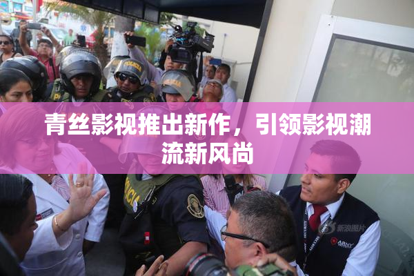 青丝影视推出新作，引领影视潮流新风尚