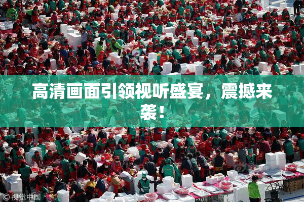 高清画面引领视听盛宴，震撼来袭！