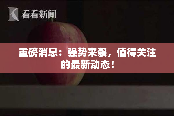 重磅消息：强势来袭，值得关注的最新动态！