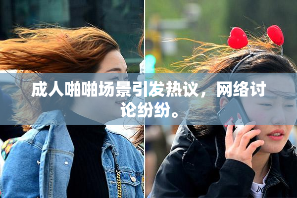 成人啪啪场景引发热议，网络讨论纷纷。