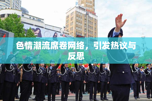 色情潮流席卷网络，引发热议与反思