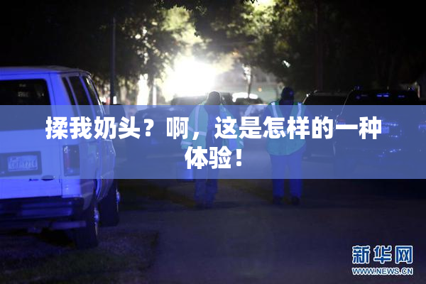 揉我奶头？啊，这是怎样的一种体验！