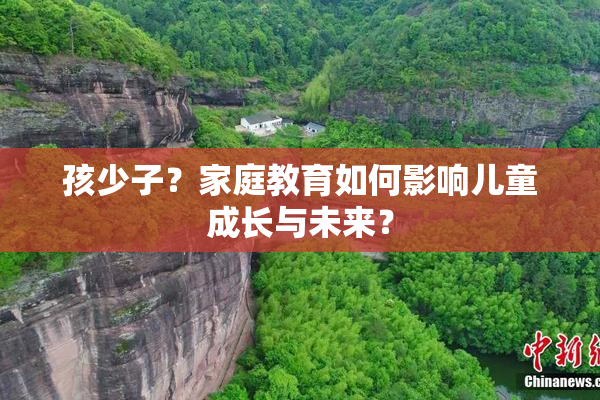 孩少子？家庭教育如何影响儿童成长与未来？