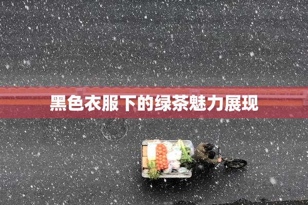 黑色衣服下的绿茶魅力展现