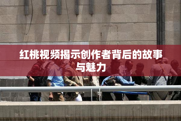 红桃视频揭示创作者背后的故事与魅力