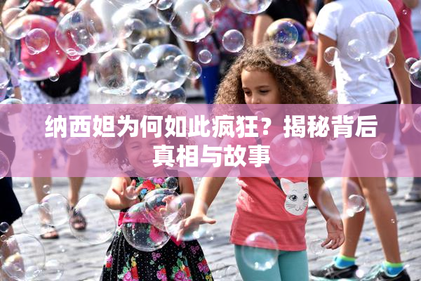 纳西妲为何如此疯狂？揭秘背后真相与故事