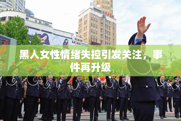 黑人女性情绪失控引发关注，事件再升级