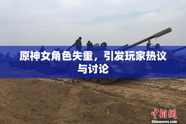 原神女角色失重，引发玩家热议与讨论