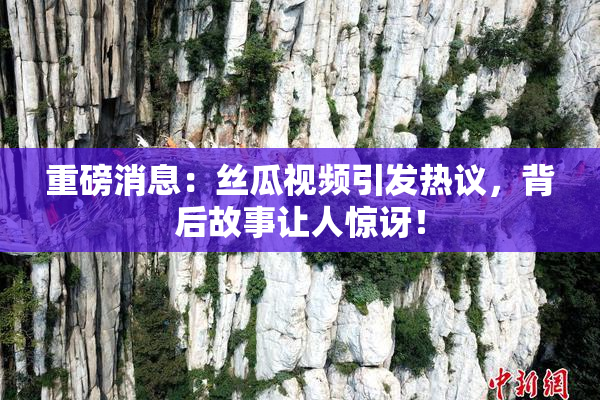 重磅消息：丝瓜视频引发热议，背后故事让人惊讶！