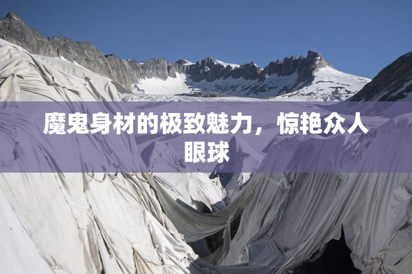 魔鬼身材的极致魅力，惊艳众人眼球