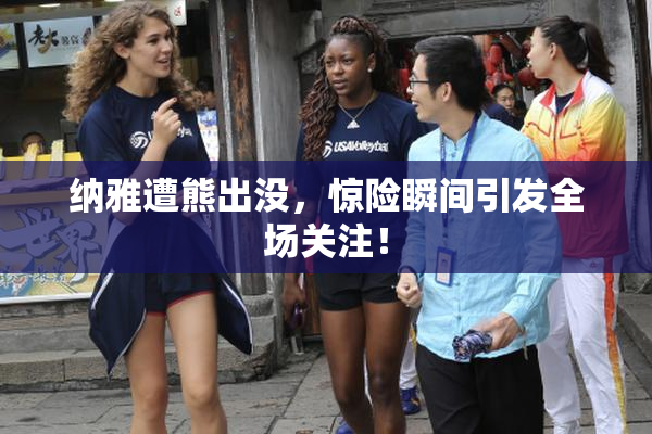 纳雅遭熊出没，惊险瞬间引发全场关注！