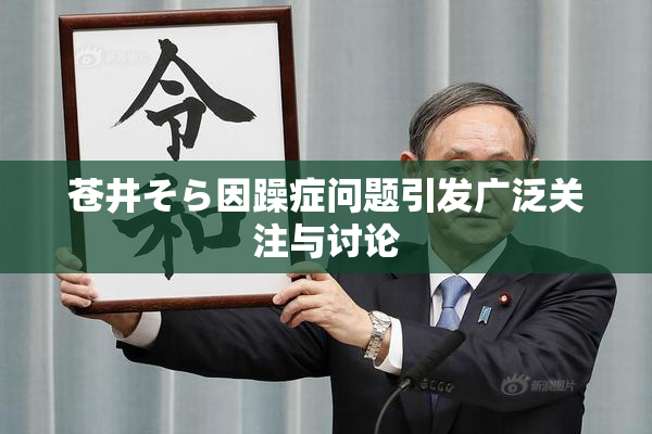 苍井そら因躁症问题引发广泛关注与讨论