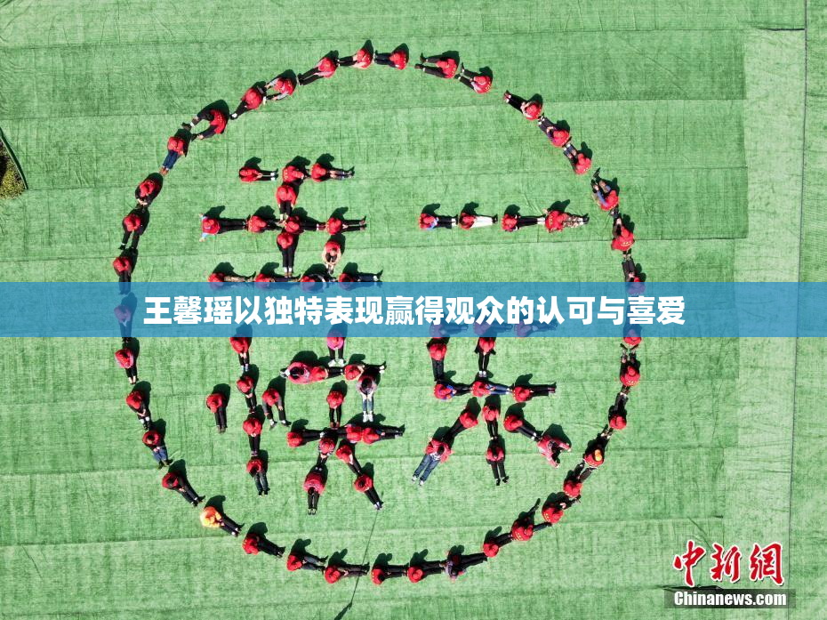 王馨瑶以独特表现赢得观众的认可与喜爱