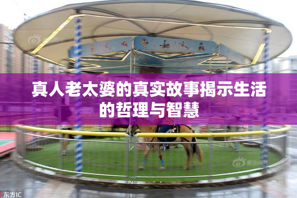 真人老太婆的真实故事揭示生活的哲理与智慧