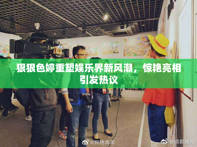 狠狠色婷重塑娱乐界新风潮，惊艳亮相引发热议