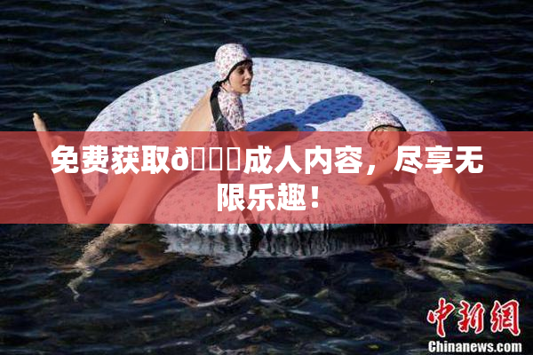 免费获取🔞成人内容，尽享无限乐趣！