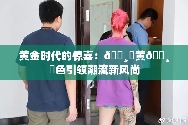 黄金时代的惊喜：🌸‌黄🌸‌色引领潮流新风尚