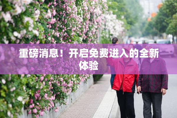 重磅消息！开启免费进入的全新体验