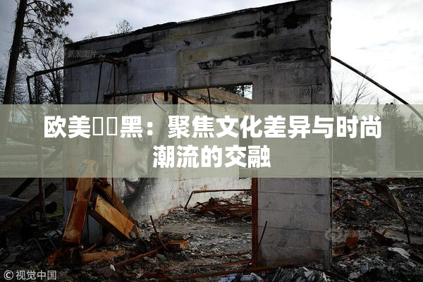 欧美❌‌黑：聚焦文化差异与时尚潮流的交融