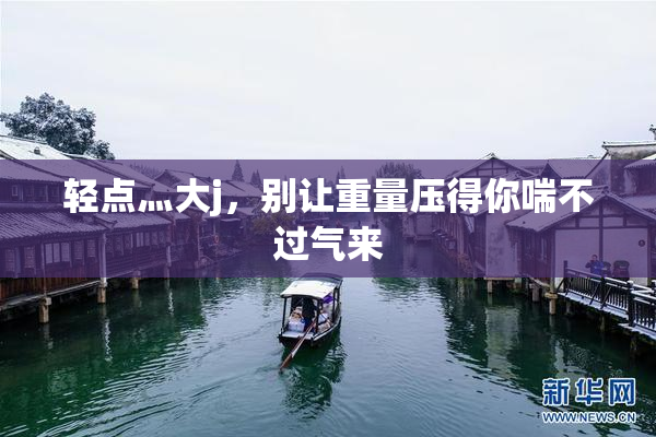 轻点灬大j，别让重量压得你喘不过气来