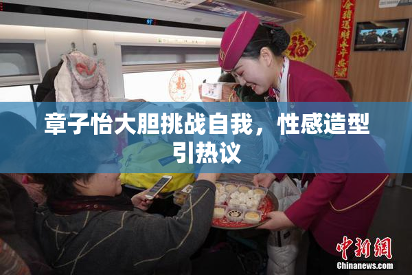 章子怡大胆挑战自我，性感造型引热议