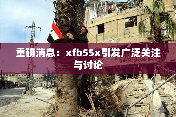 重磅消息：xfb55x引发广泛关注与讨论