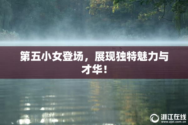 第五小女登场，展现独特魅力与才华！