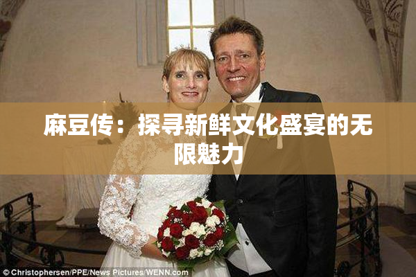 麻豆传：探寻新鲜文化盛宴的无限魅力