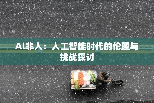 Al非人：人工智能时代的伦理与挑战探讨