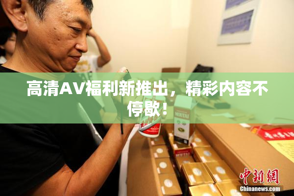 高清AV福利新推出，精彩内容不停歇！