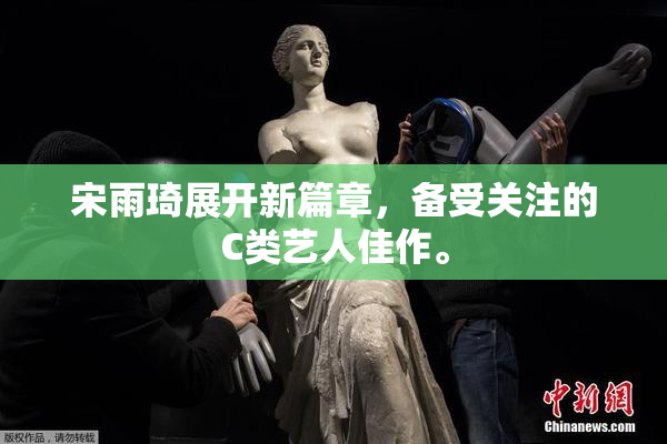 宋雨琦展开新篇章，备受关注的C类艺人佳作。