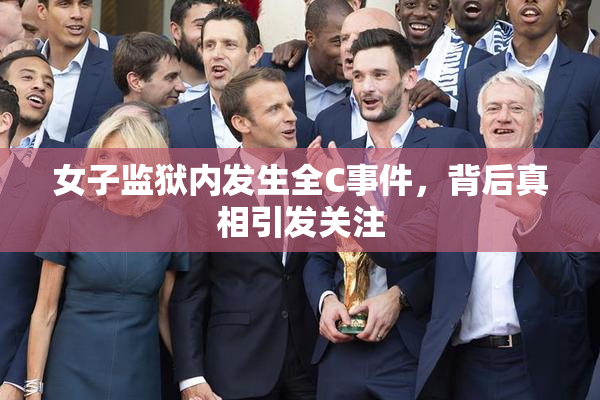 女子监狱内发生全C事件，背后真相引发关注
