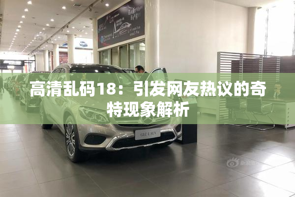 高清乱码18：引发网友热议的奇特现象解析