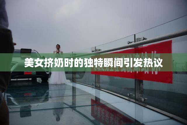美女挤奶时的独特瞬间引发热议