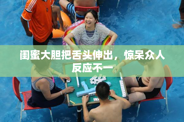 闺蜜大胆把舌头伸出，惊呆众人反应不一