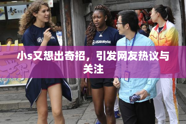 小s又想出奇招，引发网友热议与关注