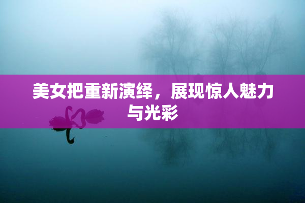 美女把重新演绎，展现惊人魅力与光彩