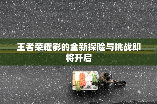 王者荣耀影的全新探险与挑战即将开启