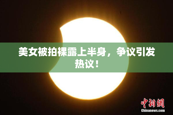 美女被拍裸露上半身，争议引发热议！